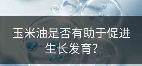 玉米油是否有助于促进生长发育？